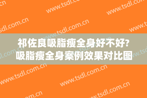 祁佐良吸脂瘦全身好不好?吸脂瘦全身案例效果对比图_中国医学科学院整形外科医院