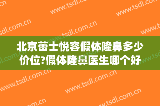 北京蕾士悦容假体隆鼻多少价位?假体隆鼻医生哪个好(北京假体隆鼻医院哪个好)