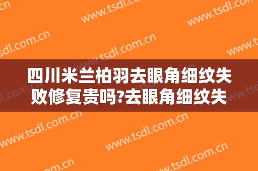 四川米兰柏羽去眼角细纹失败修复贵吗?去眼角细纹失败修复医生哪个好