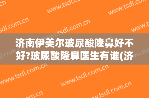 济南伊美尔玻尿酸隆鼻好不好?玻尿酸隆鼻医生有谁(济南伊尔美整形医院)