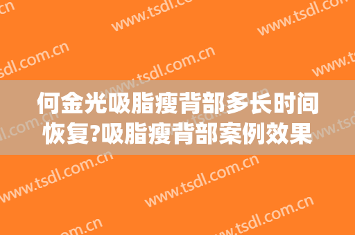 何金光吸脂瘦背部多长时间恢复?吸脂瘦背部案例效果对比图_上海交通大学医学院附属第九人民医院