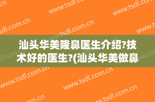 汕头华美隆鼻医生介绍?技术好的医生?(汕头华美做鼻综合怎么样)