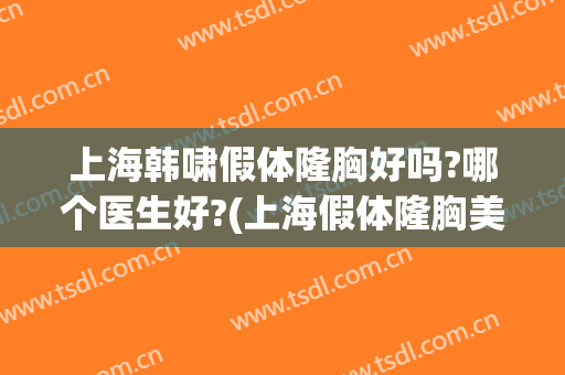 上海韩啸假体隆胸好吗?哪个医生好?(上海假体隆胸美容整形医院)