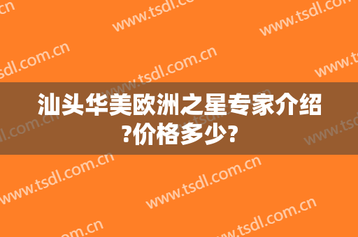 汕头华美欧洲之星专家介绍?价格多少?
