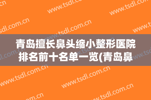青岛擅长鼻头缩小整形医院排名前十名单一览(青岛鼻子整形好的医院)
