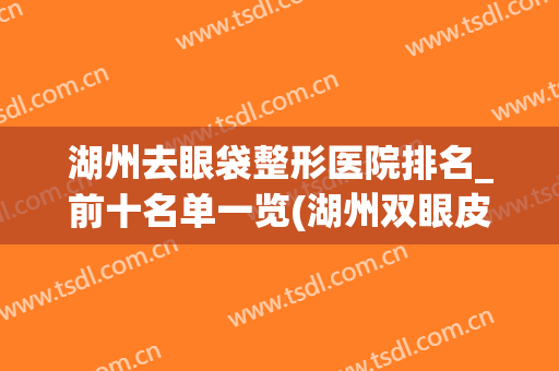 湖州去眼袋整形医院排名_前十名单一览(湖州双眼皮)