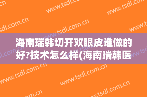 海南瑞韩切开双眼皮谁做的好?技术怎么样(海南瑞韩医学美容医院是正规的吗)