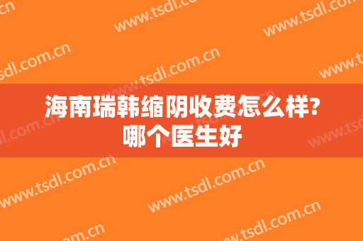 海南瑞韩缩阴收费怎么样?哪个医生好