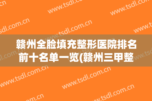 赣州全脸填充整形医院排名前十名单一览(赣州三甲整容医院有哪些)