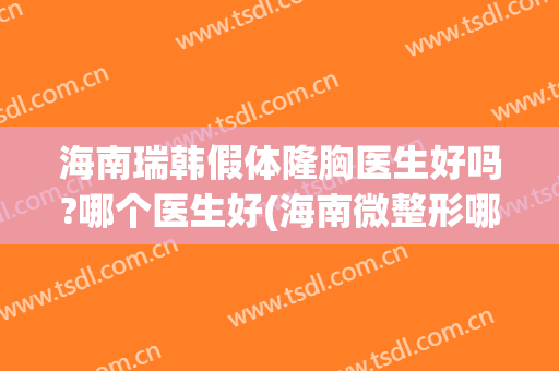 海南瑞韩假体隆胸医生好吗?哪个医生好(海南微整形哪家好瑞希)