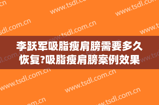 李跃军吸脂瘦肩膀需要多久恢复?吸脂瘦肩膀案例效果对比图_空军军医大学唐都医院