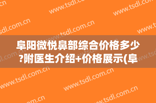 阜阳微悦鼻部综合价格多少?附医生介绍+价格展示(阜阳除皱哪里好阜阳微悦医院比较好)