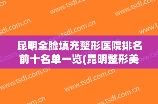 昆明全脸填充整形医院排名前十名单一览(昆明整形美容医院哪家好问艺星)