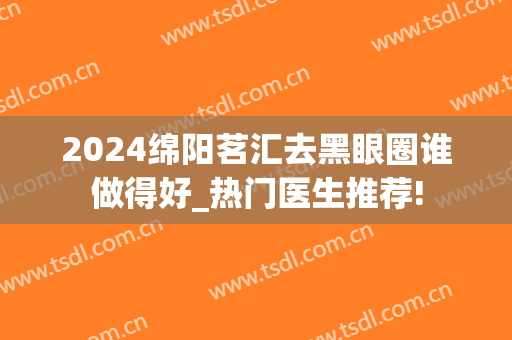 2024绵阳茗汇去黑眼圈谁做得好_热门医生推荐!