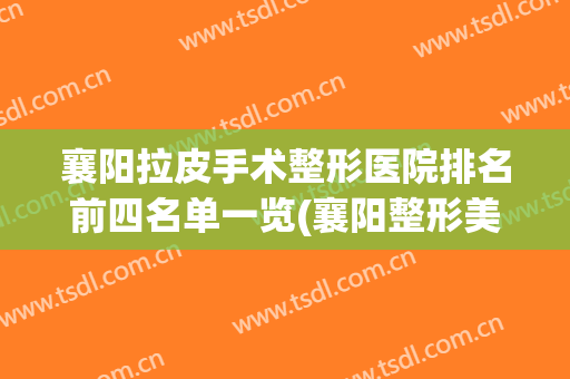 襄阳拉皮手术整形医院排名前四名单一览(襄阳整形美容医院排名)