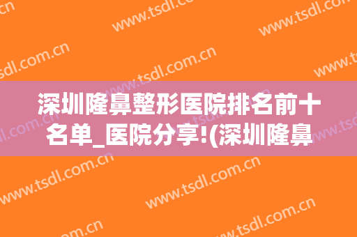 深圳隆鼻整形医院排名前十名单_医院分享!(深圳隆鼻哪家医院好)