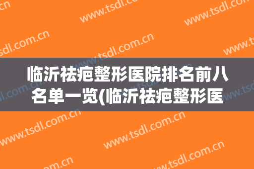 临沂祛疤整形医院排名前八名单一览(临沂祛疤整形医院排名前八名单一览图片)