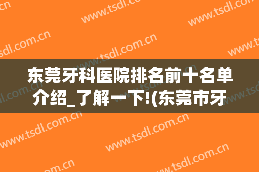 东莞牙科医院排名前十名单介绍_了解一下!(东莞市牙科医院排名)