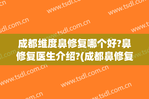 成都维度鼻修复哪个好?鼻修复医生介绍?(成都鼻修复最好的医院)
