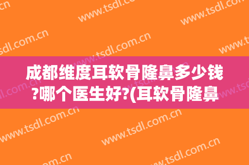 成都维度耳软骨隆鼻多少钱?哪个医生好?(耳软骨隆鼻整容多少钱)