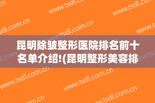 昆明除皱整形医院排名前十名单介绍!(昆明整形美容排名)