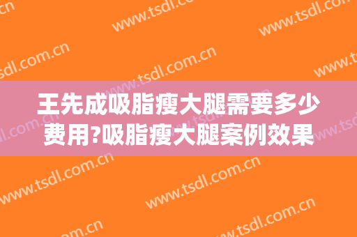 王先成吸脂瘦大腿需要多少费用?吸脂瘦大腿案例效果对比图_中南大学湘雅二医院