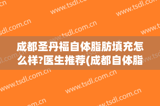 成都圣丹福自体脂肪填充怎么样?医生推荐(成都自体脂肪填充最好的医生)