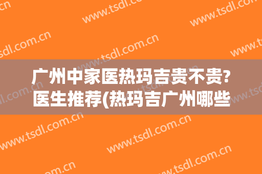 广州中家医热玛吉贵不贵?医生推荐(热玛吉广州哪些三甲医院可以做)