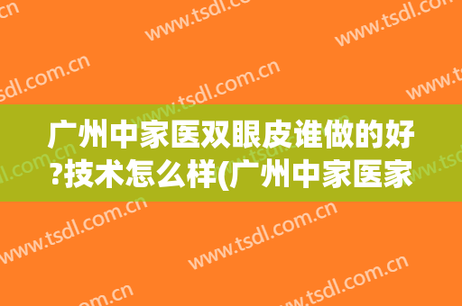 广州中家医双眼皮谁做的好?技术怎么样(广州中家医家庭整形)