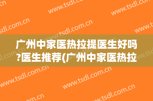 广州中家医热拉提医生好吗?医生推荐(广州中家医热拉提医生好吗?医生推荐一下)