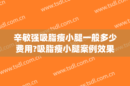 辛敏强吸脂瘦小腿一般多少费用?吸脂瘦小腿案例效果对比图_中国医学科学院整形外科医院