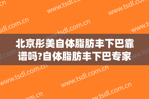 北京彤美自体脂肪丰下巴靠谱吗?自体脂肪丰下巴专家有谁(自体脂肪丰下巴医院比较好)