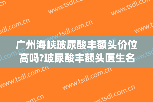 广州海峡玻尿酸丰额头价位高吗?玻尿酸丰额头医生名单(丰额头用哪个牌子的玻尿酸)