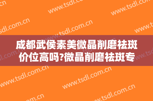 成都武侯素美微晶削磨祛斑价位高吗?微晶削磨祛斑专家名单