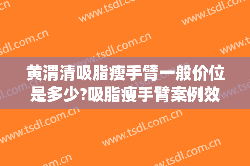 黄渭清吸脂瘦手臂一般价位是多少?吸脂瘦手臂案例效果对比图_中国医学科学院北京协和医院