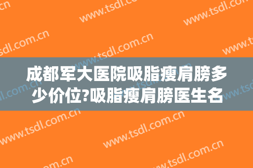 成都军大医院吸脂瘦肩膀多少价位?吸脂瘦肩膀医生名单(重庆吸脂瘦手臂多少钱)