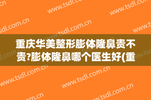 重庆华美整形膨体隆鼻贵不贵?膨体隆鼻哪个医生好(重庆假体隆胸哪种好)