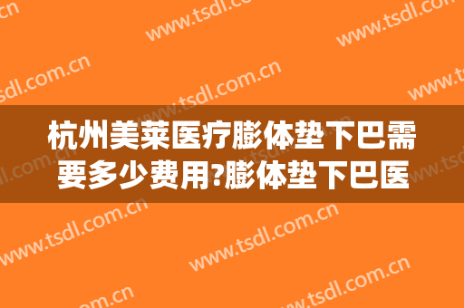 杭州美莱医疗膨体垫下巴需要多少费用?膨体垫下巴医生有谁(杭州膨体隆鼻要多钱)