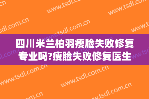 四川米兰柏羽瘦脸失败修复专业吗?瘦脸失败修复医生名单(米兰柏羽瘦脸针)