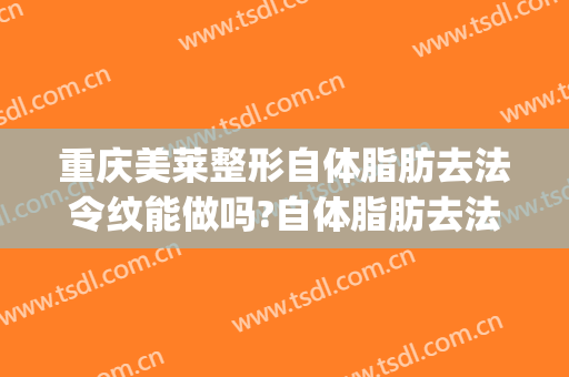 重庆美莱整形自体脂肪去法令纹能做吗?自体脂肪去法令纹专家有谁(法令纹填充自体脂肪哪家好)