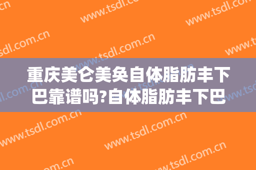 重庆美仑美奂自体脂肪丰下巴靠谱吗?自体脂肪丰下巴专家有谁(自体脂肪丰下巴多少钱)