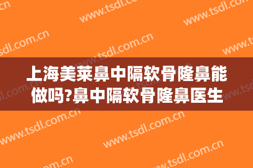 上海美莱鼻中隔软骨隆鼻能做吗?鼻中隔软骨隆鼻医生介绍(隆鼻后还可以做鼻中隔矫正手术吗)