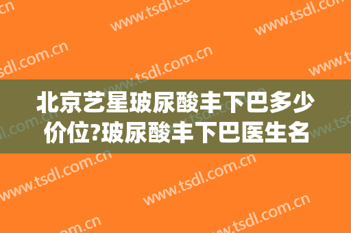 北京艺星玻尿酸丰下巴多少价位?玻尿酸丰下巴医生名单(玻尿酸丰下巴一般多少钱?)