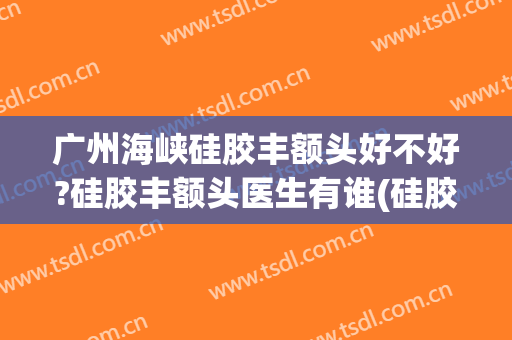 广州海峡硅胶丰额头好不好?硅胶丰额头医生有谁(硅胶丰额头有后遗症吗)
