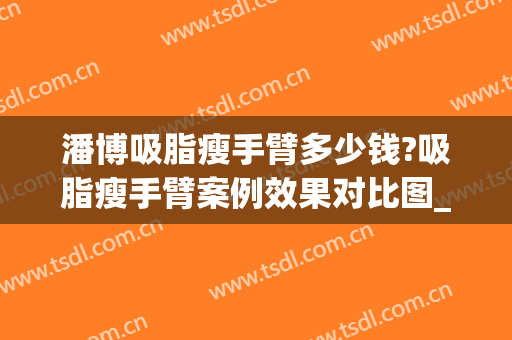 潘博吸脂瘦手臂多少钱?吸脂瘦手臂案例效果对比图_中国医学科学院整形外科医院