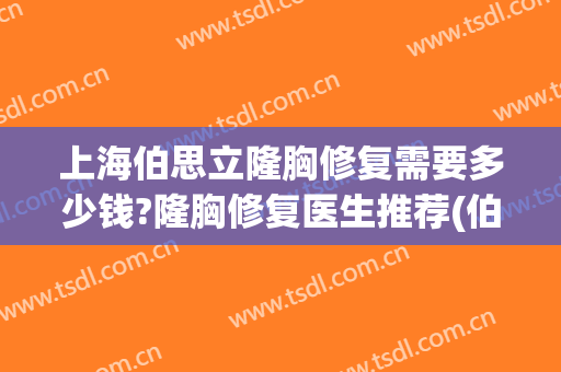 上海伯思立隆胸修复需要多少钱?隆胸修复医生推荐(伯思立做丰胸好不好)