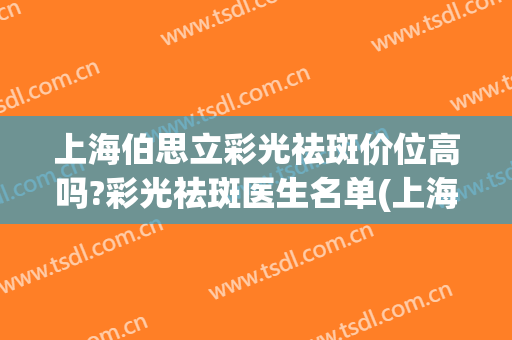 上海伯思立彩光祛斑价位高吗?彩光祛斑医生名单(上海激光祛斑价格)