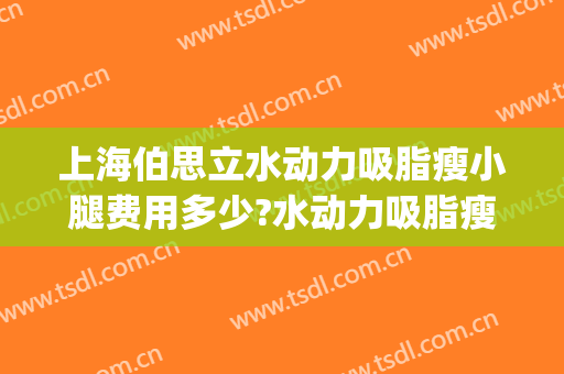 上海伯思立水动力吸脂瘦小腿费用多少?水动力吸脂瘦小腿医生有谁(水动力吸脂腿部费用)
