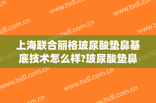 上海联合丽格玻尿酸垫鼻基底技术怎么样?玻尿酸垫鼻基底医生有谁(大分子玻尿酸垫鼻基底)