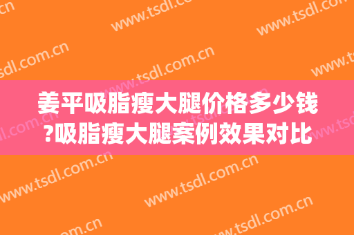 姜平吸脂瘦大腿价格多少钱?吸脂瘦大腿案例效果对比图_南方医科大学南方医院